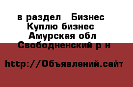  в раздел : Бизнес » Куплю бизнес . Амурская обл.,Свободненский р-н